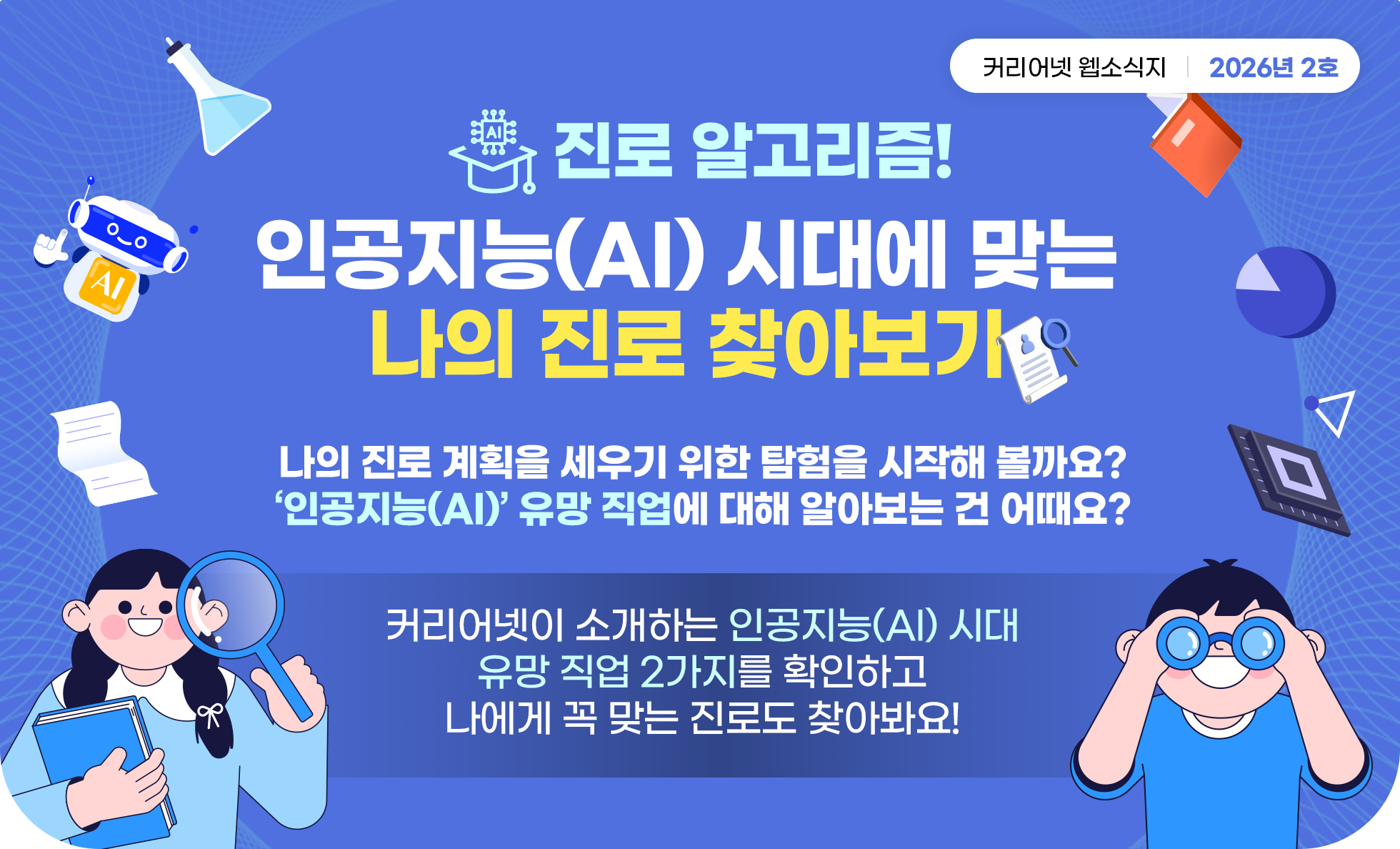 진로 알고리즘! 인공지능(AI) 시대에 맞는 나의 진로 찾아보기
                                                나의 진로 계획을 세우기 위한 탐험을 시작해 볼까요?
                                                '인공지능(AI) 유망 직업에 대해 알아보는 건 어때요?
                                                커리어넷이 소개하는 인공지능(AI) 시대 유망 직업 2가지를 확인하고 나에게 꼭 맞는 진로도 찾아봐요!